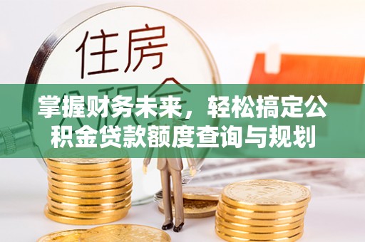 同安掌握财务未来，轻松搞定公积金贷款额度查询与规划