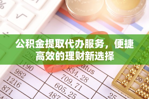 同安公积金提取代办服务，便捷高效的理财新选择