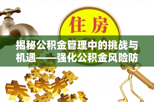 同安揭秘公积金管理中的挑战与机遇——强化公积金风险防控的多维策略