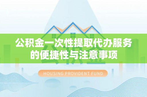 同安公积金一次性提取代办服务的便捷性与注意事项