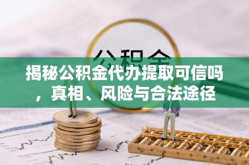 同安揭秘公积金代办提取可信吗，真相、风险与合法途径