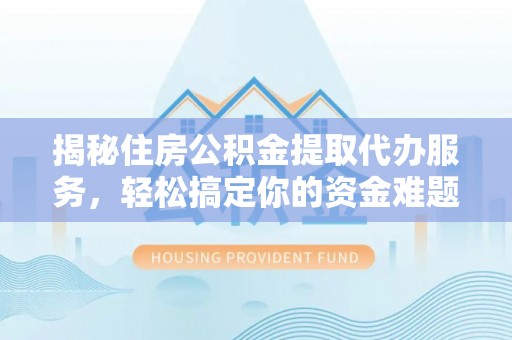 同安揭秘住房公积金提取代办服务，轻松搞定你的资金难题