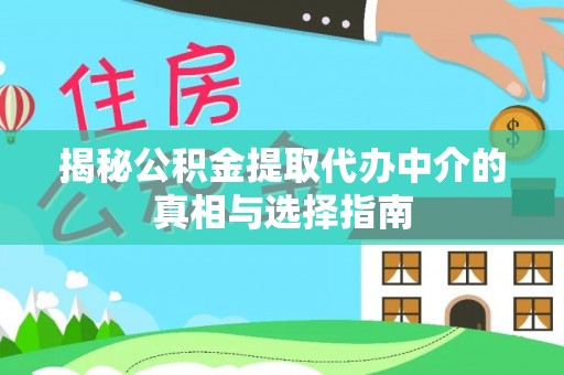 同安揭秘公积金提取代办中介的真相与选择指南