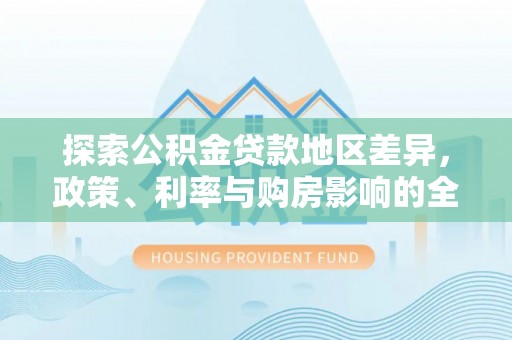 同安探索公积金贷款地区差异，政策、利率与购房影响的全面解析