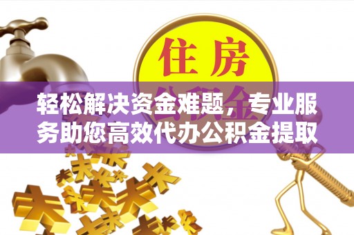 同安轻松解决资金难题，专业服务助您高效代办公积金提取
