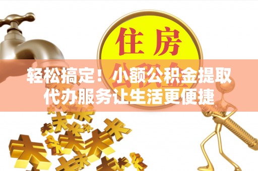 同安轻松搞定！小额公积金提取代办服务让生活更便捷