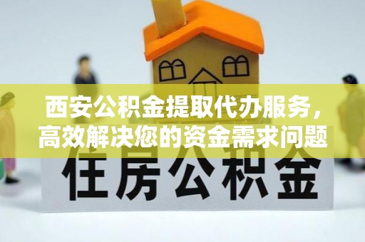 同安西安公积金提取代办服务，高效解决您的资金需求问题