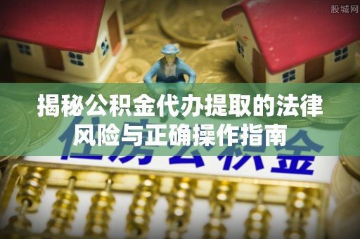 同安揭秘公积金代办提取的法律风险与正确操作指南