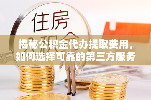 同安揭秘公积金代办提取费用，如何选择可靠的第三方服务