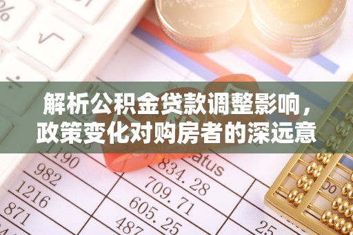 同安解析公积金贷款调整影响，政策变化对购房者的深远意义