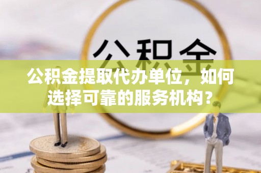 同安公积金提取代办单位，如何选择可靠的服务机构？