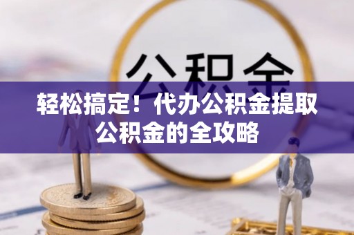 同安轻松搞定！代办公积金提取公积金的全攻略