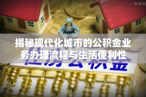 同安揭秘现代化城市的公积金业务办理流程与生活便利性