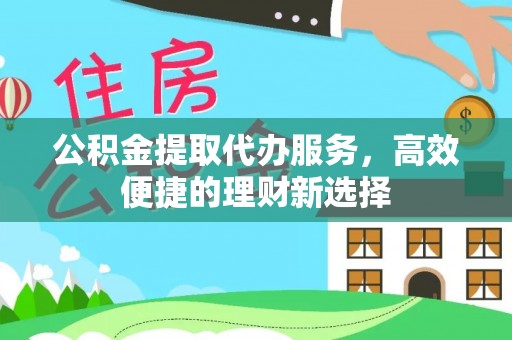 同安公积金提取代办服务，高效便捷的理财新选择