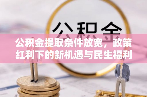 同安公积金提取条件放宽，政策红利下的新机遇与民生福利
