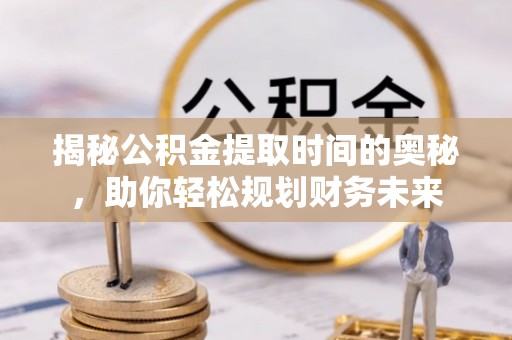同安揭秘公积金提取时间的奥秘，助你轻松规划财务未来
