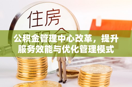 同安公积金管理中心改革，提升服务效能与优化管理模式