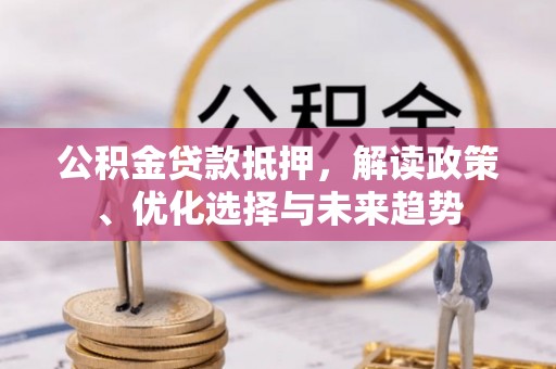 同安公积金贷款抵押，解读政策、优化选择与未来趋势