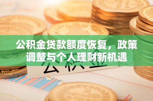 同安公积金贷款额度恢复，政策调整与个人理财新机遇