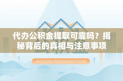 同安代办公积金提取可靠吗？揭秘背后的真相与注意事项