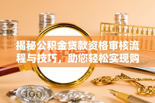 同安揭秘公积金贷款资格审核流程与技巧，助您轻松实现购房梦想