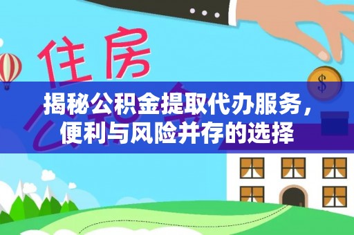 同安揭秘公积金提取代办服务，便利与风险并存的选择
