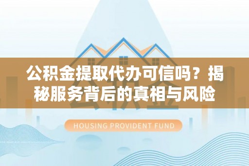 同安公积金提取代办可信吗？揭秘服务背后的真相与风险