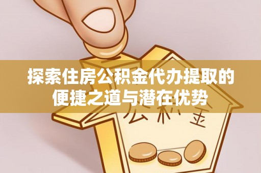 同安探索住房公积金代办提取的便捷之道与潜在优势