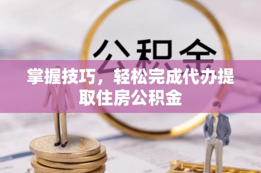 同安掌握技巧，轻松完成代办提取住房公积金