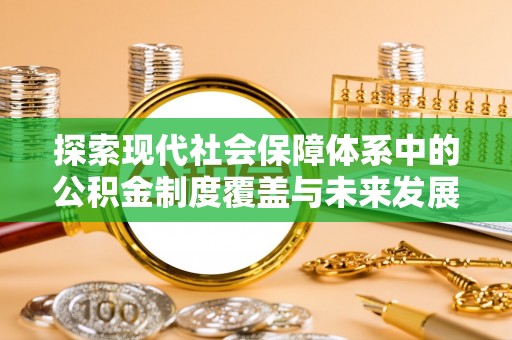 同安探索现代社会保障体系中的公积金制度覆盖与未来发展