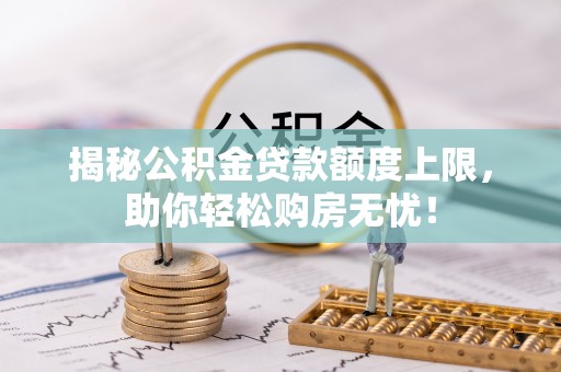 同安揭秘公积金贷款额度上限，助你轻松购房无忧！