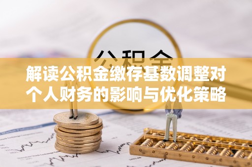 同安解读公积金缴存基数调整对个人财务的影响与优化策略