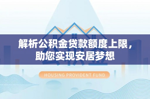 同安解析公积金贷款额度上限，助您实现安居梦想