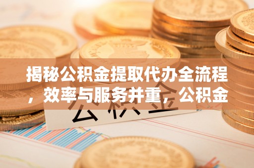 同安揭秘公积金提取代办全流程，效率与服务并重，公积金提取代办要多久不再是难题