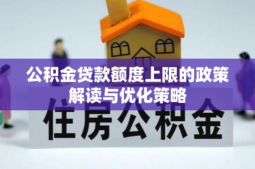 同安公积金贷款额度上限的政策解读与优化策略