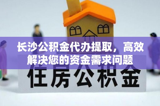 同安长沙公积金代办提取，高效解决您的资金需求问题
