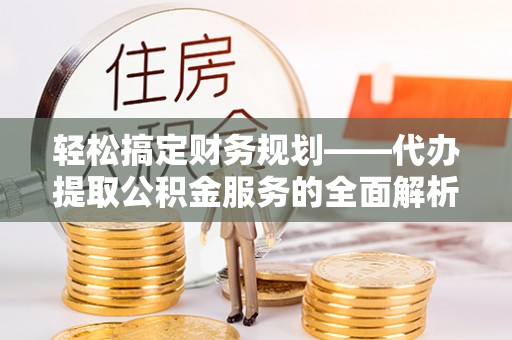 同安轻松搞定财务规划——代办提取公积金服务的全面解析