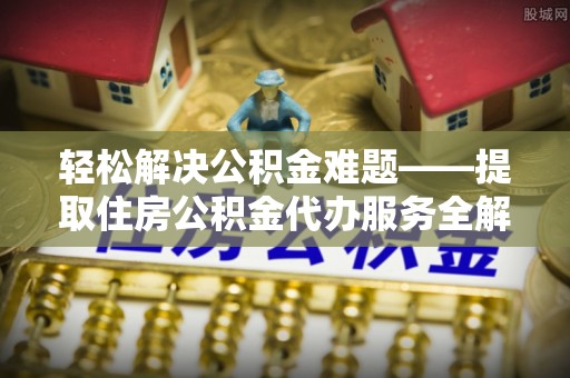 同安轻松解决公积金难题——提取住房公积金代办服务全解析