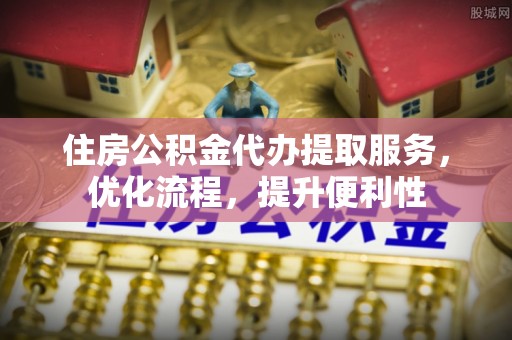 同安住房公积金代办提取服务，优化流程，提升便利性