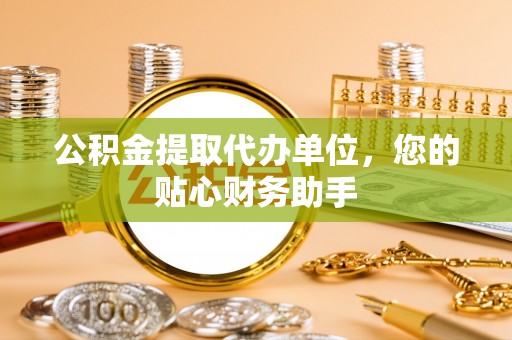 同安公积金提取代办单位，您的贴心财务助手