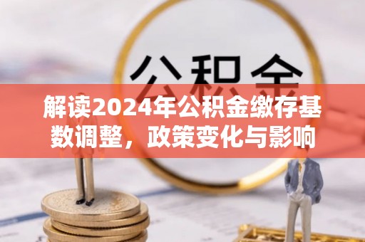 同安解读2024年公积金缴存基数调整，政策变化与影响