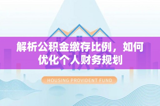 同安解析公积金缴存比例，如何优化个人财务规划