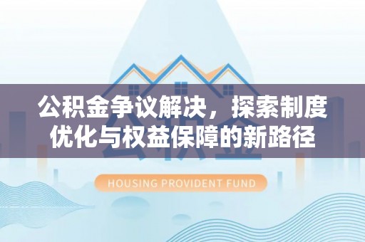 同安公积金争议解决，探索制度优化与权益保障的新路径