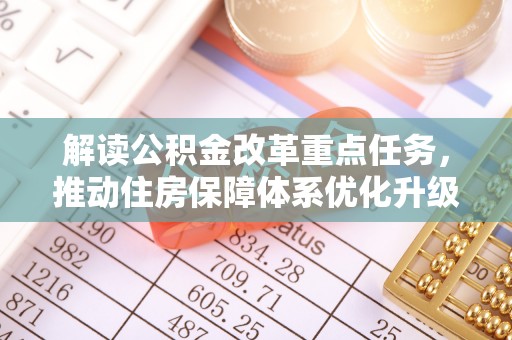 同安解读公积金改革重点任务，推动住房保障体系优化升级