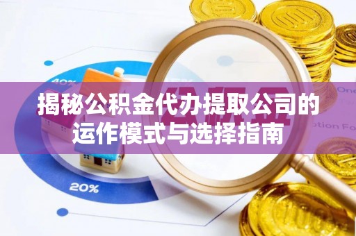 同安揭秘公积金代办提取公司的运作模式与选择指南