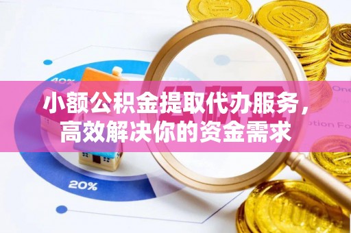 同安小额公积金提取代办服务，高效解决你的资金需求