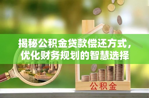 同安揭秘公积金贷款偿还方式，优化财务规划的智慧选择