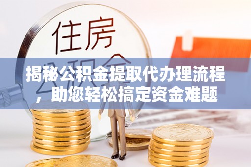 同安揭秘公积金提取代办理流程，助您轻松搞定资金难题