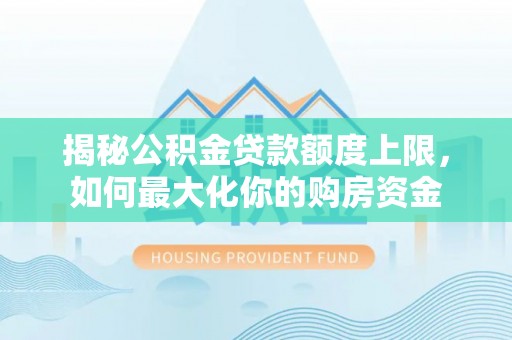 同安揭秘公积金贷款额度上限，如何最大化你的购房资金