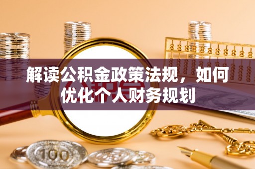 同安解读公积金政策法规，如何优化个人财务规划